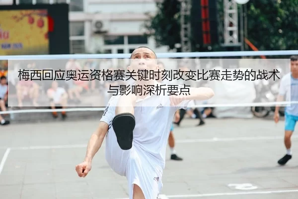 梅西回应奥运资格赛关键时刻改变比赛走势的战术与影响深析要点