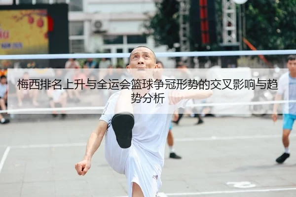 梅西排名上升与全运会篮球争冠形势的交叉影响与趋势分析