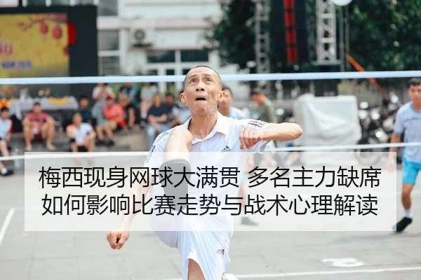 梅西现身网球大满贯 多名主力缺席如何影响比赛走势与战术心理解读