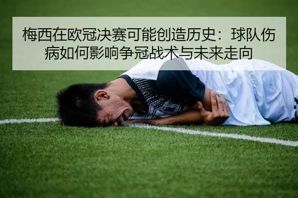 梅西在欧冠决赛可能创造历史：球队伤病如何影响争冠战术与未来走向