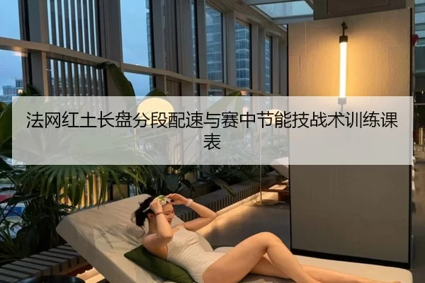 法网红土长盘分段配速与赛中节能技战术训练课表
