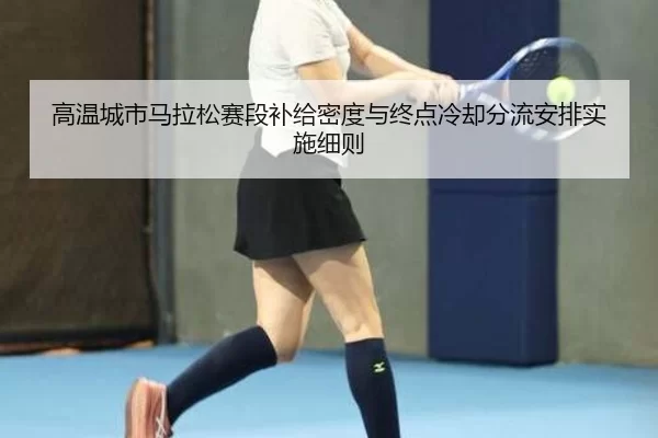 高温城市马拉松赛段补给密度与终点冷却分流安排实施细则