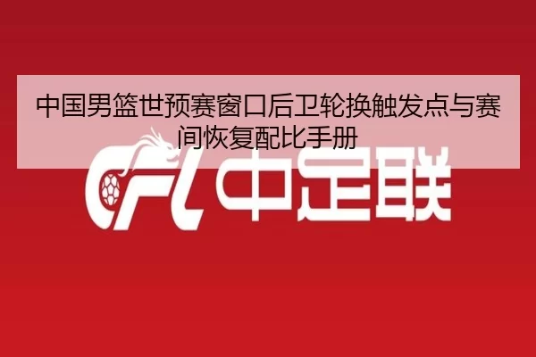 中国男篮世预赛窗口后卫轮换触发点与赛间恢复配比手册