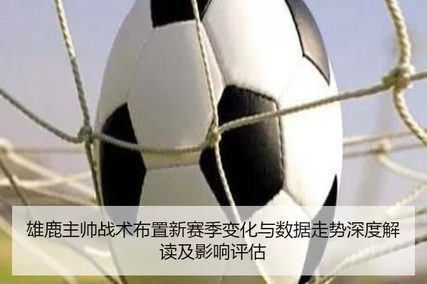 雄鹿主帅战术布置新赛季变化与数据走势深度解读及影响评估